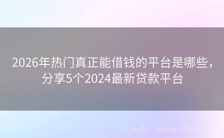 2026年热门真正能借钱的平台是哪些，分享5个2024最新贷款平台