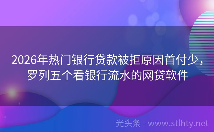 2026年热门银行贷款被拒原因首付少，罗列五个看银行流水的网贷软件