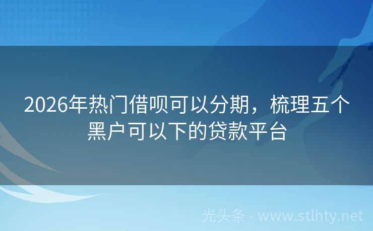 2026年热门借呗可以分期，梳理五个黑户可以下的贷款平台