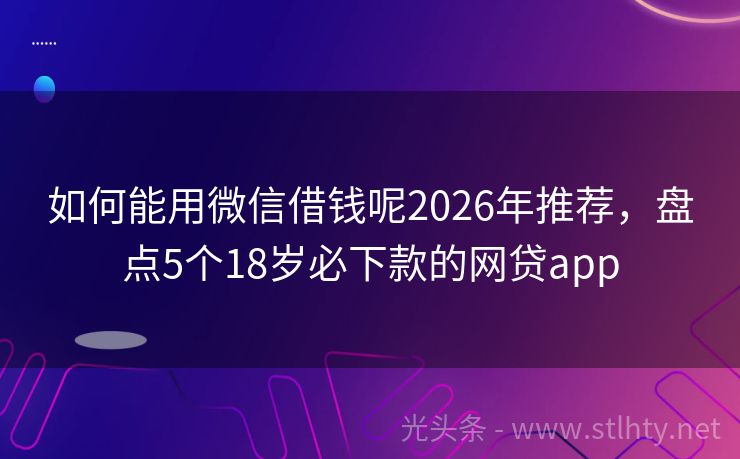 如何能用微信借钱呢2026年推荐，盘点5个18岁必下款的网贷app