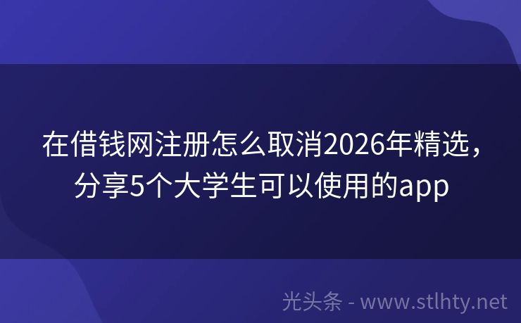在借钱网注册怎么取消2026年精选，分享5个大学生可以使用的app