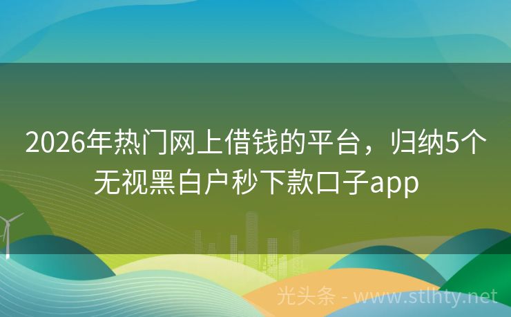 2026年热门网上借钱的平台，归纳5个无视黑白户秒下款口子app