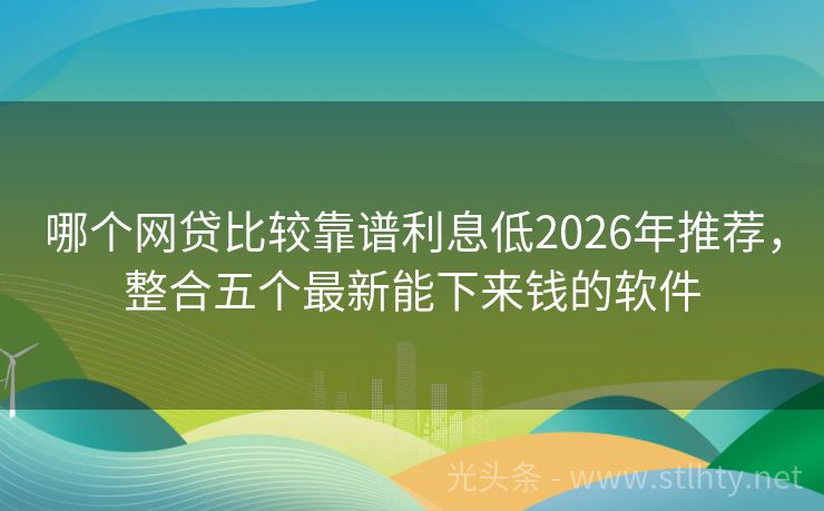 哪个网贷比较靠谱利息低2026年推荐，整合五个最新能下来钱的软件