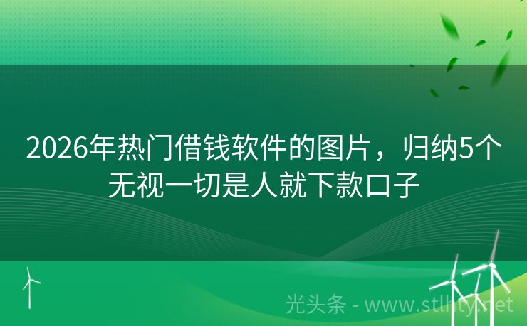 2026年热门借钱软件的图片，归纳5个无视一切是人就下款口子