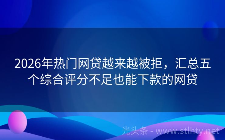 2026年热门网贷越来越被拒，汇总五个综合评分不足也能下款的网贷