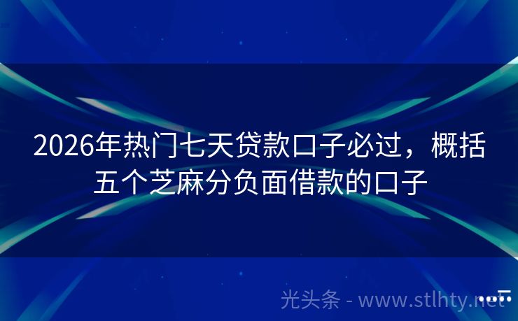 2026年热门七天贷款口子必过，概括五个芝麻分负面借款的口子