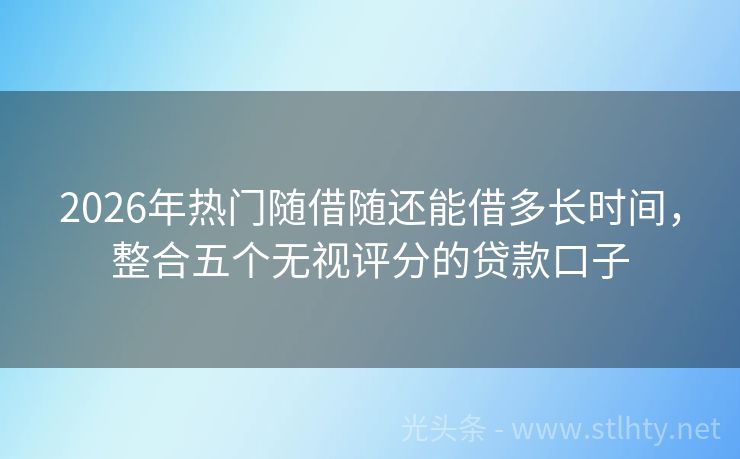 2026年热门随借随还能借多长时间，整合五个无视评分的贷款口子