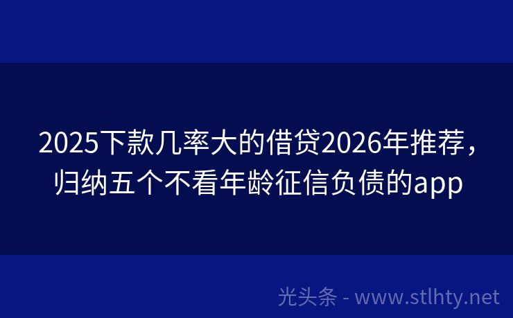 2025下款几率大的借贷2026年推荐，归纳五个不看年龄征信负债的app