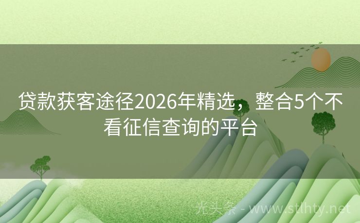 贷款获客途径2026年精选，整合5个不看征信查询的平台