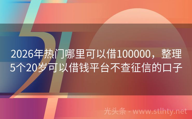 2026年热门哪里可以借100000，整理5个20岁可以借钱平台不查征信的口子