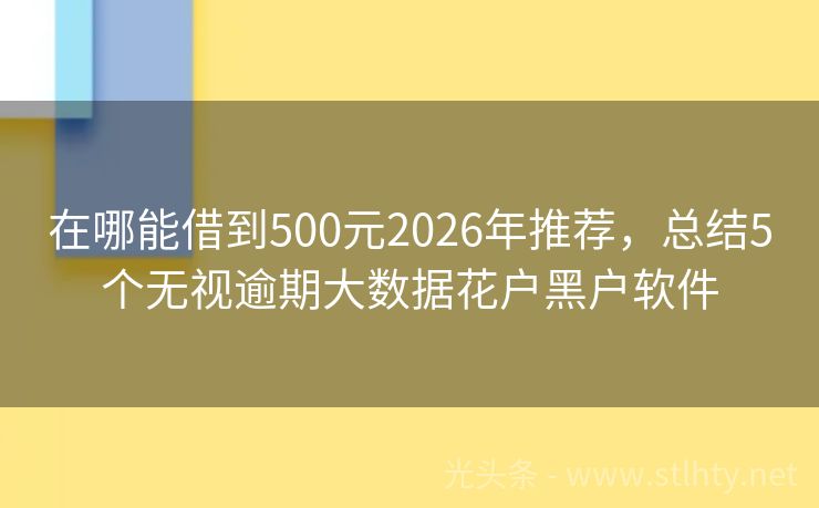 在哪能借到500元2026年推荐，总结5个无视逾期大数据花户黑户软件