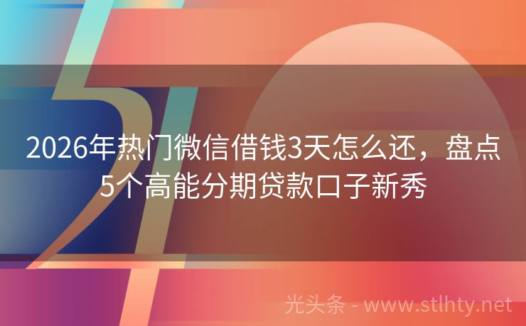 2026年热门微信借钱3天怎么还，盘点5个高能分期贷款口子新秀