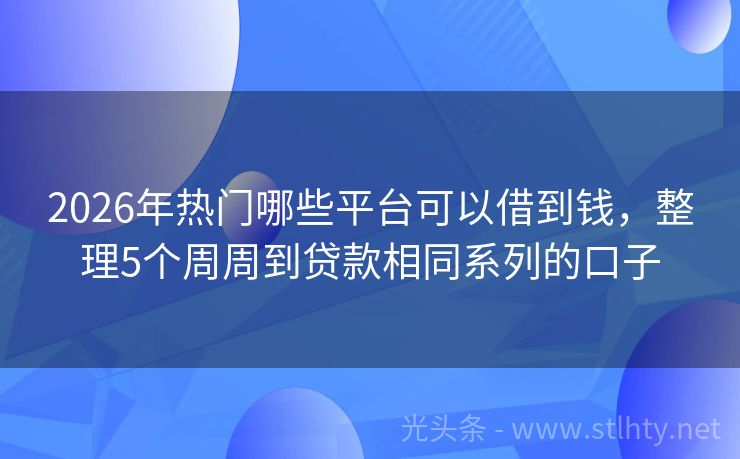 2026年热门哪些平台可以借到钱，整理5个周周到贷款相同系列的口子