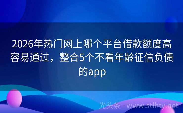 2026年热门网上哪个平台借款额度高容易通过，整合5个不看年龄征信负债的app