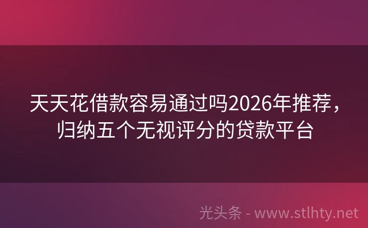 天天花借款容易通过吗2026年推荐，归纳五个无视评分的贷款平台