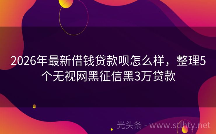 2026年最新借钱贷款呗怎么样，整理5个无视网黑征信黑3万贷款