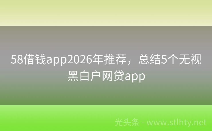 58借钱app2026年推荐，总结5个无视黑白户网贷app