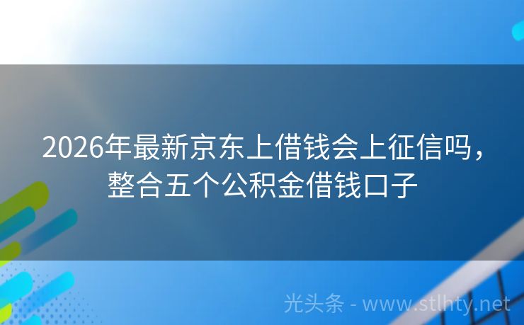 2026年最新京东上借钱会上征信吗，整合五个公积金借钱口子