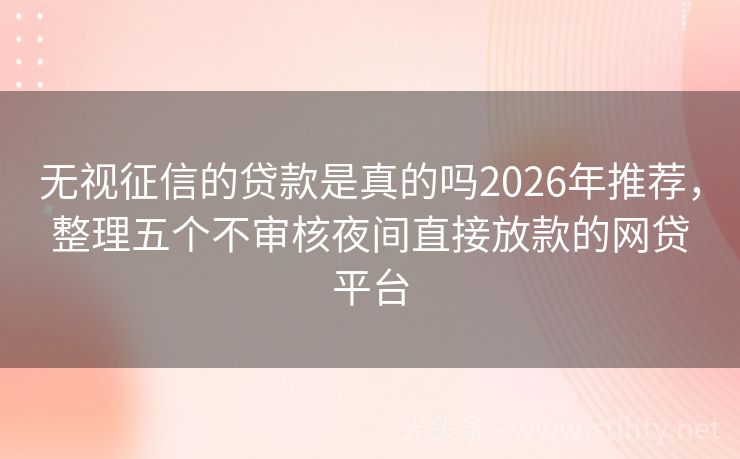 无视征信的贷款是真的吗2026年推荐，整理五个不审核夜间直接放款的网贷平台