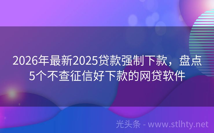 2026年最新2025贷款强制下款，盘点5个不查征信好下款的网贷软件