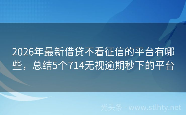 2026年最新借贷不看征信的平台有哪些，总结5个714无视逾期秒下的平台