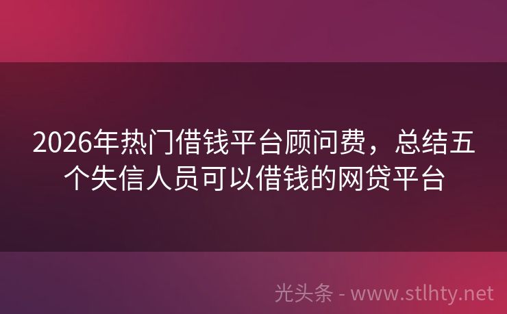 2026年热门借钱平台顾问费，总结五个失信人员可以借钱的网贷平台