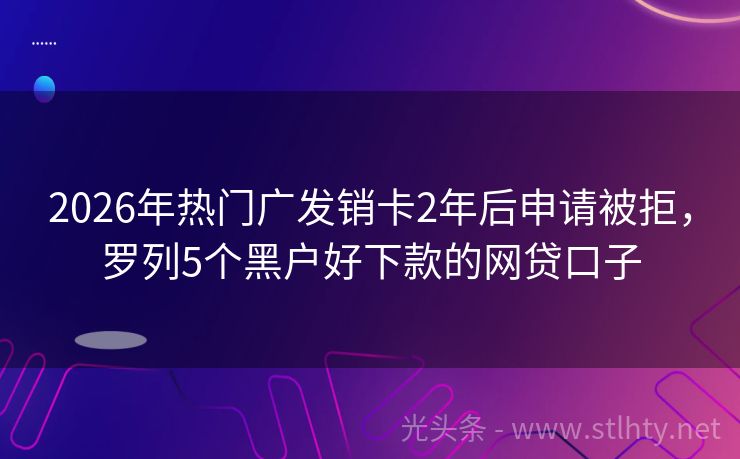 2026年热门广发销卡2年后申请被拒，罗列5个黑户好下款的网贷口子