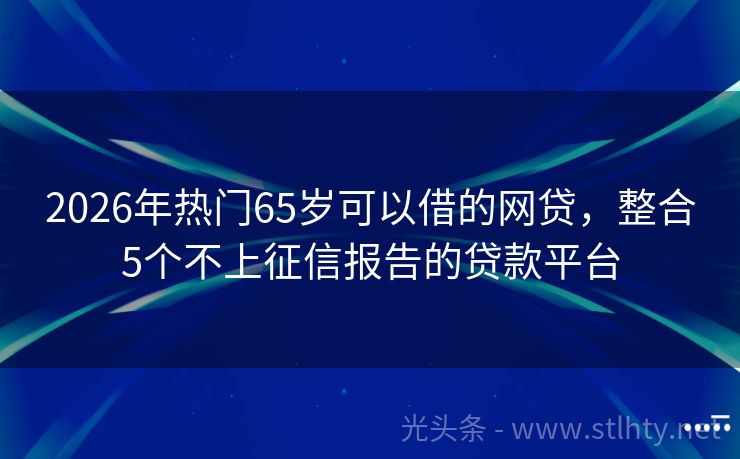 2026年热门65岁可以借的网贷，整合5个不上征信报告的贷款平台