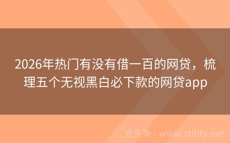 2026年热门有没有借一百的网贷，梳理五个无视黑白必下款的网贷app