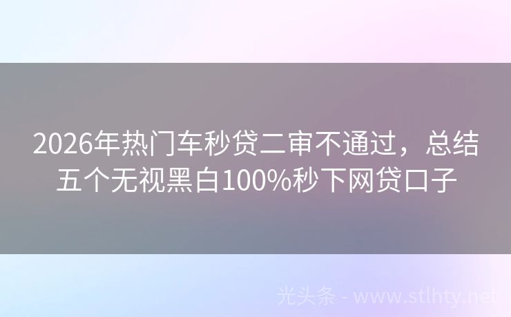 2026年热门车秒贷二审不通过，总结五个无视黑白100%秒下网贷口子