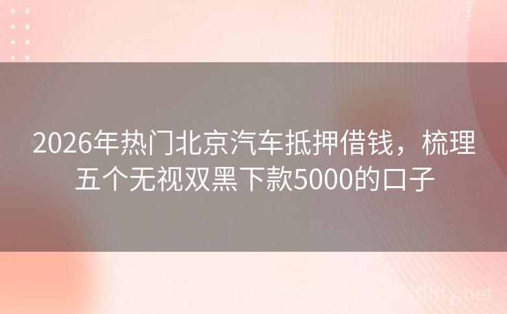 2026年热门北京汽车抵押借钱，梳理五个无视双黑下款5000的口子