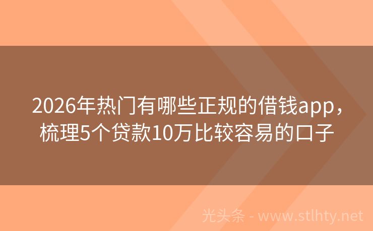 2026年热门有哪些正规的借钱app，梳理5个贷款10万比较容易的口子