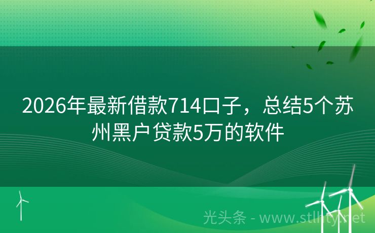 2026年最新借款714口子，总结5个苏州黑户贷款5万的软件