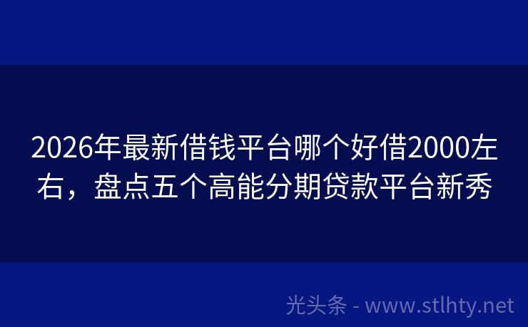 2026年最新借钱平台哪个好借2000左右，盘点五个高能分期贷款平台新秀