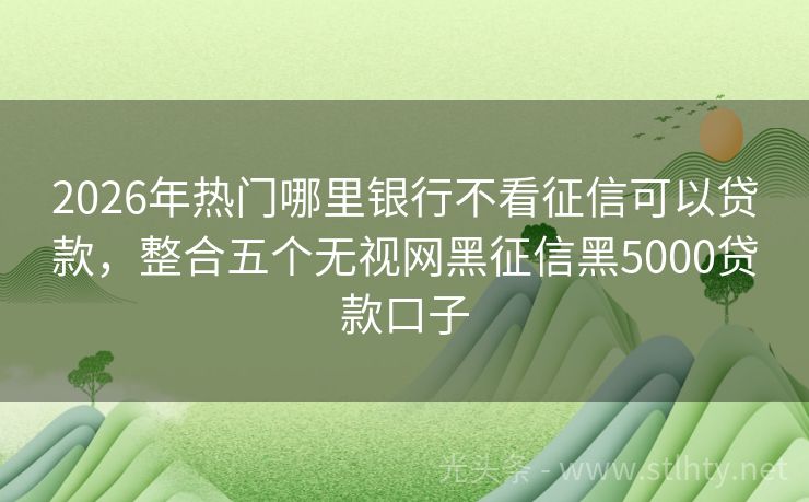 2026年热门哪里银行不看征信可以贷款，整合五个无视网黑征信黑5000贷款口子
