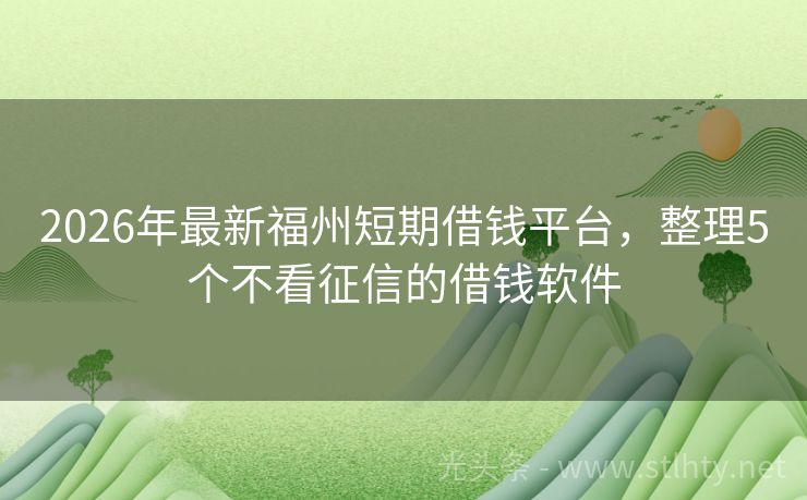 2026年最新福州短期借钱平台，整理5个不看征信的借钱软件