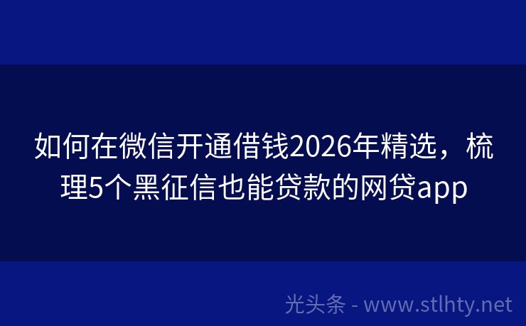 如何在微信开通借钱2026年精选，梳理5个黑征信也能贷款的网贷app