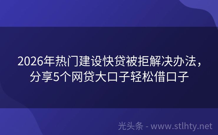 2026年热门建设快贷被拒解决办法，分享5个网贷大口子轻松借口子