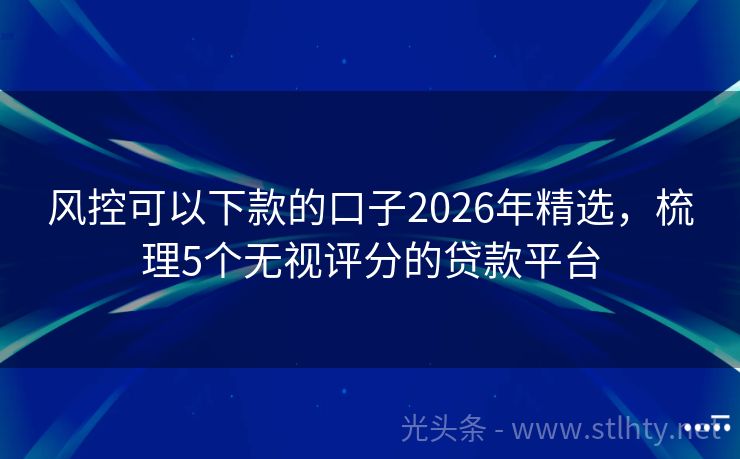 风控可以下款的口子2026年精选,梳理5个无视评分的贷款平台