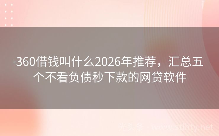 360借钱叫什么2026年推荐，汇总五个不看负债秒下款的网贷软件