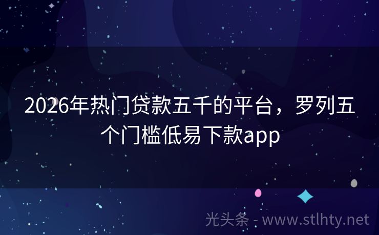 2026年热门贷款五千的平台，罗列五个门槛低易下款app