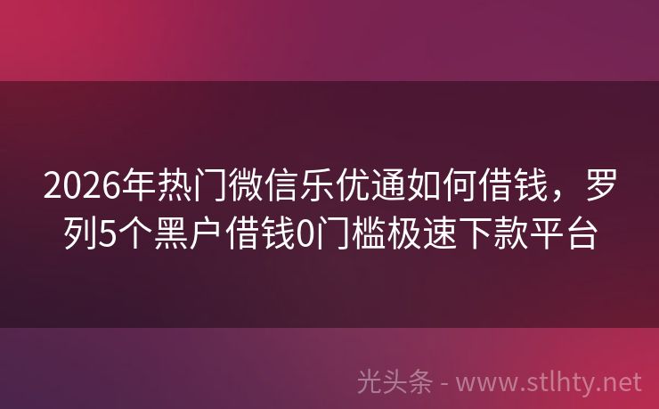 2026年热门微信乐优通如何借钱，罗列5个黑户借钱0门槛极速下款平台