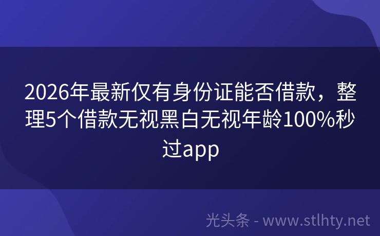 2026年最新仅有身份证能否借款，整理5个借款无视黑白无视年龄100%秒过app