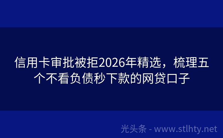 信用卡审批被拒2026年精选，梳理五个不看负债秒下款的网贷口子