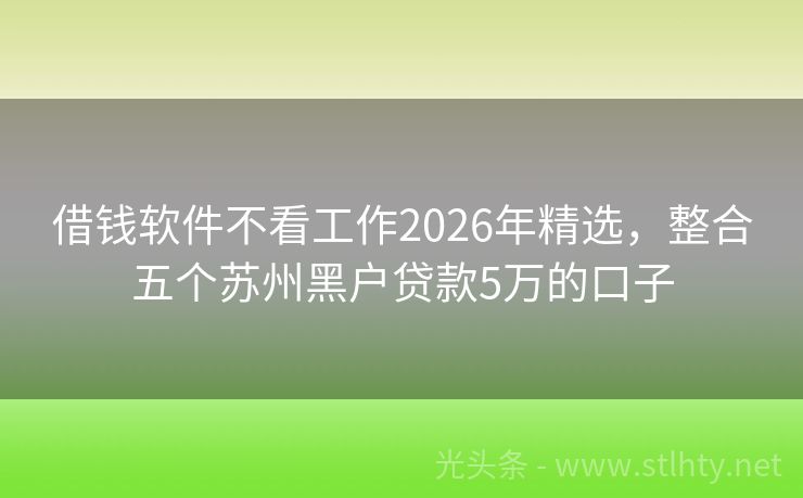 借钱软件不看工作2026年精选，整合五个苏州黑户贷款5万的口子
