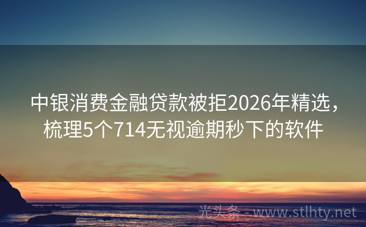 中银消费金融贷款被拒2026年精选，梳理5个714无视逾期秒下的软件