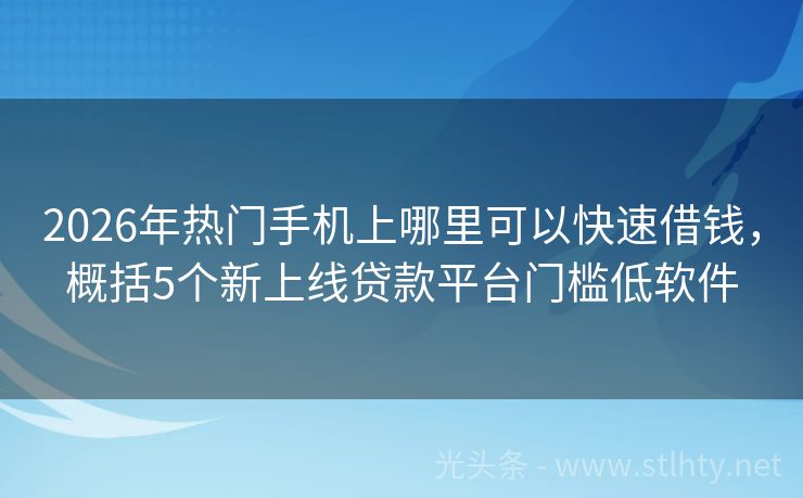 2026年热门手机上哪里可以快速借钱，概括5个新上线贷款平台门槛低软件