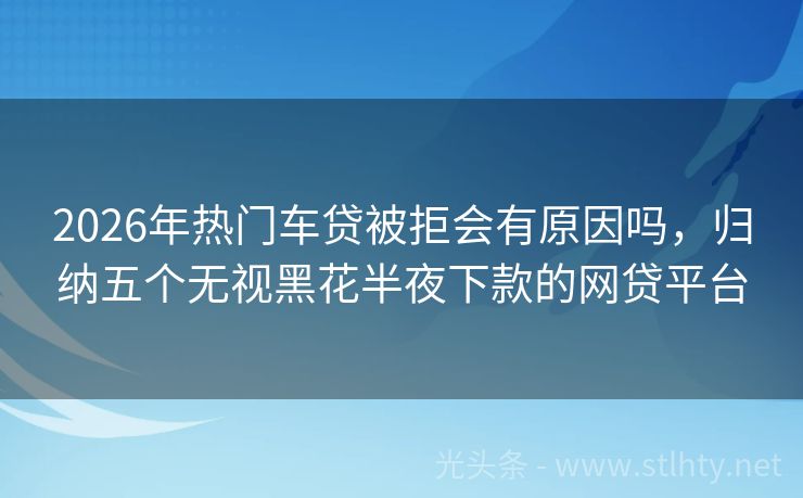 2026年热门车贷被拒会有原因吗，归纳五个无视黑花半夜下款的网贷平台
