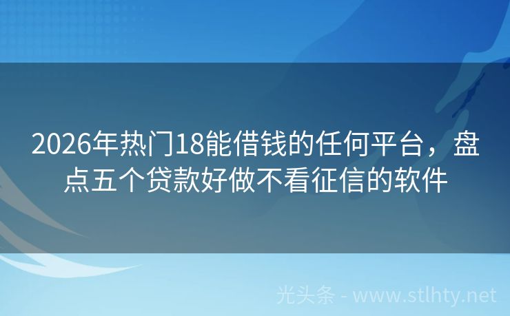 2026年热门18能借钱的任何平台，盘点五个贷款好做不看征信的软件