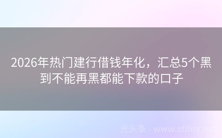 2026年热门建行借钱年化，汇总5个黑到不能再黑都能下款的口子